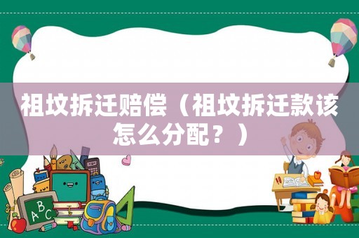 祖墳拆遷賠償（祖墳拆遷款該怎么分配？）