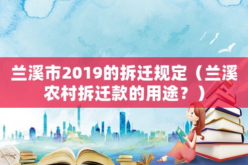 蘭溪市2019的拆遷規(guī)定（蘭溪農(nóng)村拆遷款的用途？）