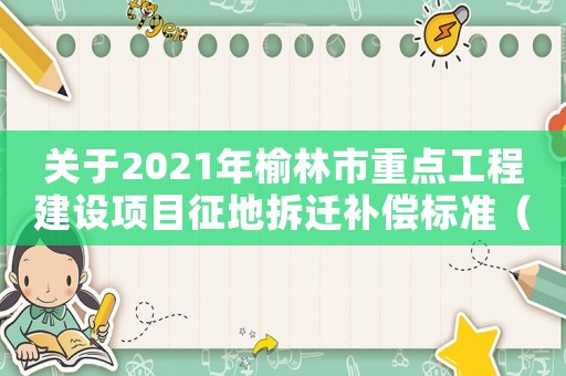 關(guān)于2021年榆林市重點(diǎn)工程建設(shè)項(xiàng)目征地拆遷補(bǔ)償標(biāo)準(zhǔn)（榆林拆遷補(bǔ)償政策有哪些？）