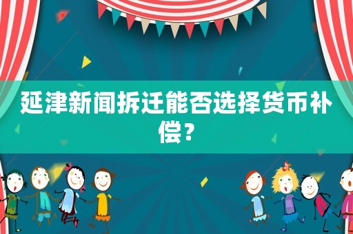 延津新聞拆遷能否選擇貨幣補(bǔ)償？