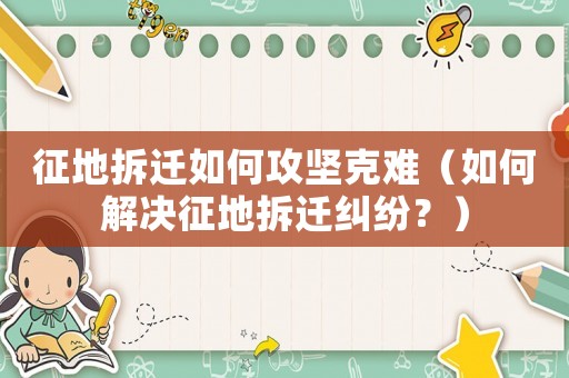 征地拆遷如何攻堅克難（如何解決征地拆遷糾紛？）