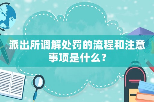派出所調(diào)解處罰的流程和注意事項是什么？