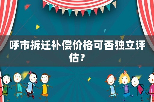 呼市拆遷補償價格可否獨立評估？