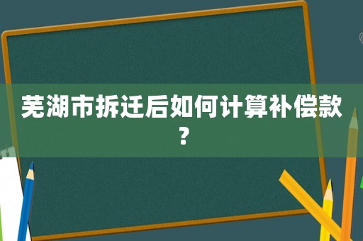 蕪湖市拆遷后如何計(jì)算補(bǔ)償款？