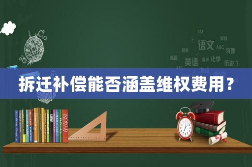 拆遷補(bǔ)償能否涵蓋維權(quán)費(fèi)用？