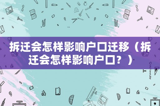 拆遷會怎樣影響戶口遷移（拆遷會怎樣影響戶口？）