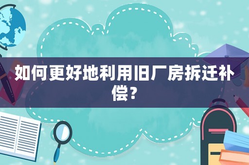 如何更好地利用舊廠房拆遷補(bǔ)償？