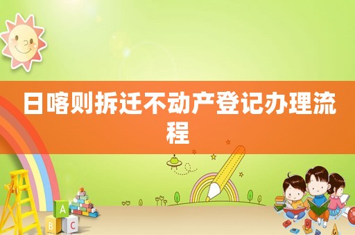 日喀則拆遷不動產(chǎn)登記辦理流程
