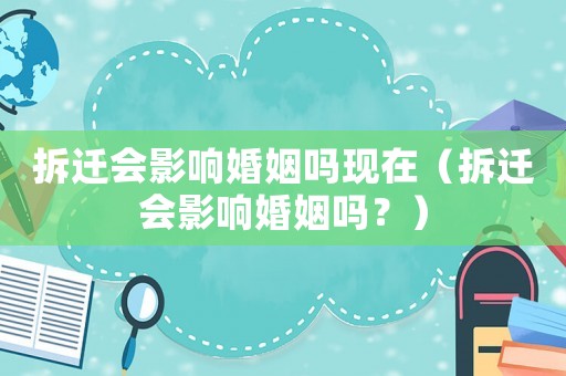 拆遷會影響婚姻嗎現(xiàn)在（拆遷會影響婚姻嗎？）