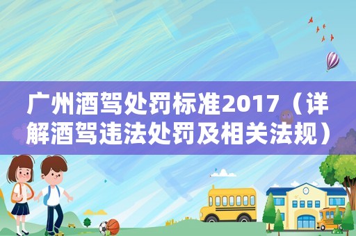 廣州酒駕處罰標(biāo)準(zhǔn)2017（詳解酒駕違法處罰及相關(guān)法規(guī)）