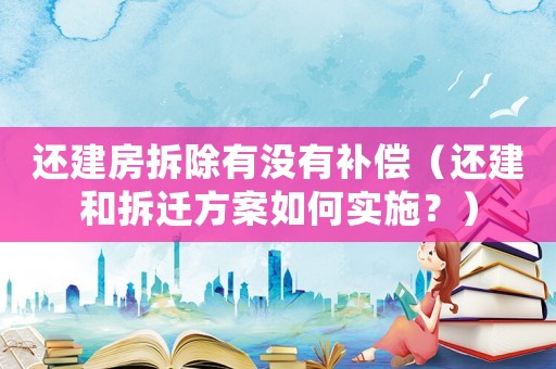 還建房拆除有沒有補(bǔ)償（還建和拆遷方案如何實(shí)施？）