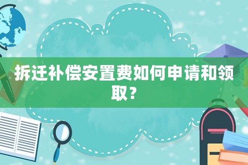 拆遷補(bǔ)償安置費(fèi)如何申請和領(lǐng)取？
