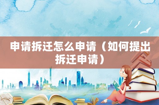 申請(qǐng)拆遷怎么申請(qǐng)（如何提出拆遷申請(qǐng)）