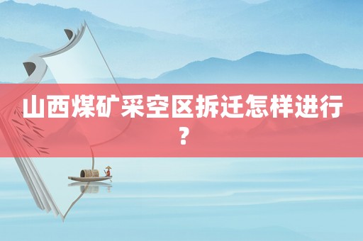 山西煤礦采空區(qū)拆遷怎樣進(jìn)行？