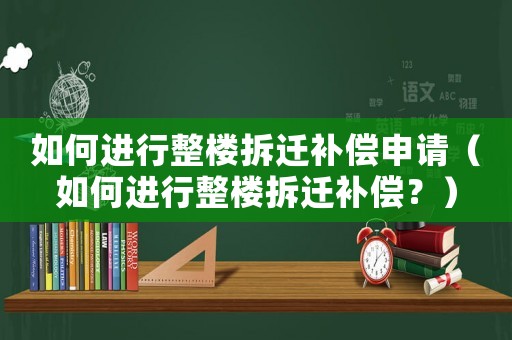 如何進(jìn)行整樓拆遷補(bǔ)償申請(qǐng)（如何進(jìn)行整樓拆遷補(bǔ)償？）