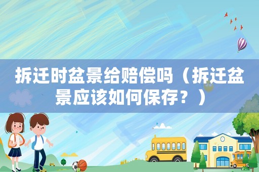 拆遷時(shí)盆景給賠償嗎（拆遷盆景應(yīng)該如何保存？）