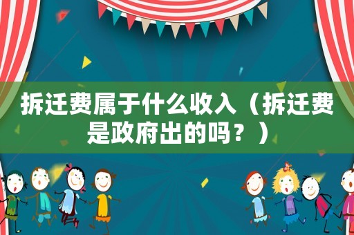 拆遷費(fèi)屬于什么收入（拆遷費(fèi)是政府出的嗎？）