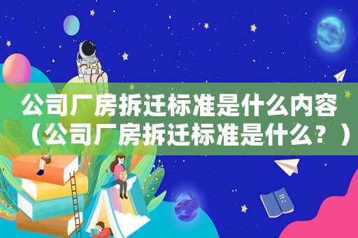 公司廠房拆遷標(biāo)準(zhǔn)是什么內(nèi)容（公司廠房拆遷標(biāo)準(zhǔn)是什么？）