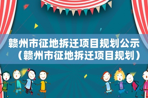 贛州市征地拆遷項目規(guī)劃公示（贛州市征地拆遷項目規(guī)劃）