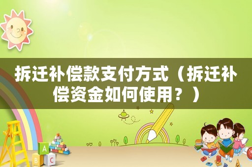 拆遷補(bǔ)償款支付方式（拆遷補(bǔ)償資金如何使用？）