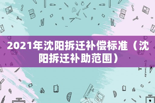 2021年沈陽拆遷補(bǔ)償標(biāo)準(zhǔn)（沈陽拆遷補(bǔ)助范圍）