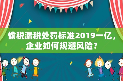 偷稅漏稅處罰標準2019一億，企業(yè)如何規(guī)避風險？