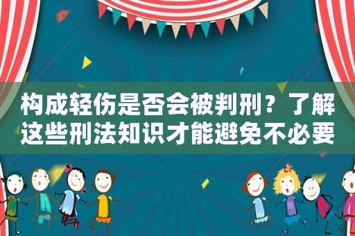 構(gòu)成輕傷是否會被判刑？了解這些刑法知識才能避免不必要的風(fēng)險(xiǎn)