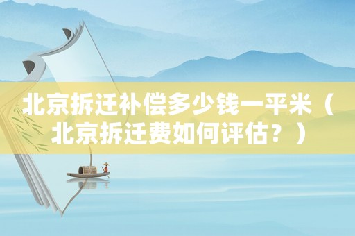 北京拆遷補償多少錢一平米（北京拆遷費如何評估？）