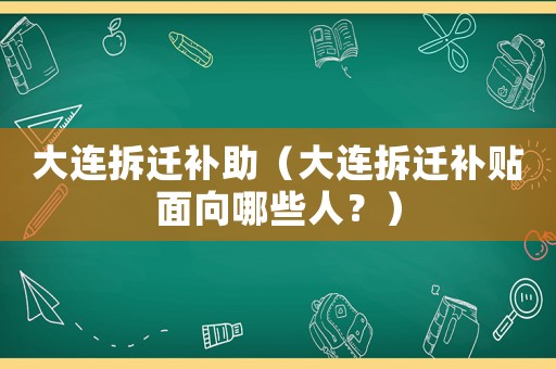 大連拆遷補(bǔ)助（大連拆遷補(bǔ)貼面向哪些人？）