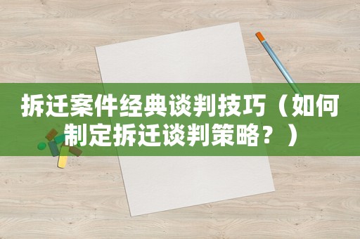 拆遷案件經(jīng)典談判技巧（如何制定拆遷談判策略？）