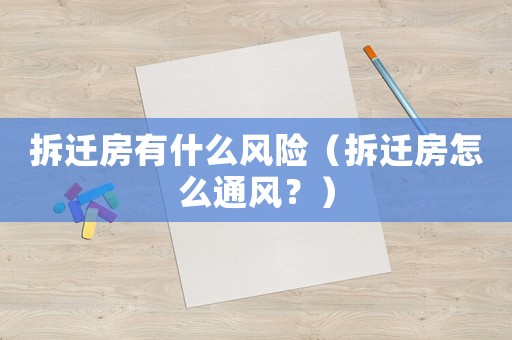 拆遷房有什么風(fēng)險(xiǎn)（拆遷房怎么通風(fēng)？）