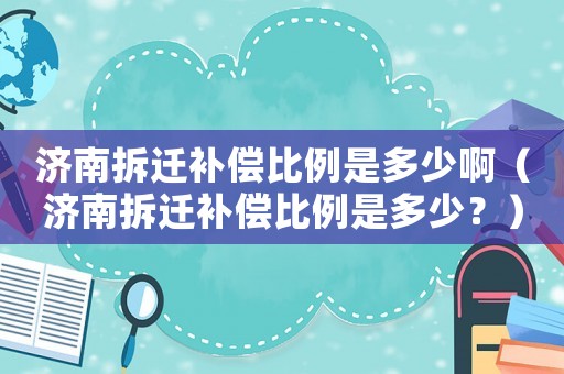 濟南拆遷補償比例是多少啊（濟南拆遷補償比例是多少？）