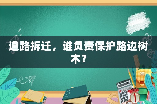 道路拆遷，誰(shuí)負(fù)責(zé)保護(hù)路邊樹(shù)木？