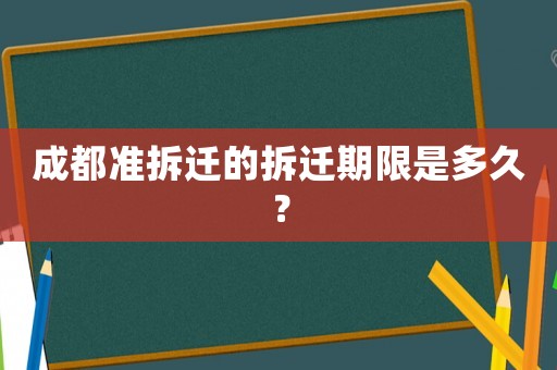 成都準(zhǔn)拆遷的拆遷期限是多久？