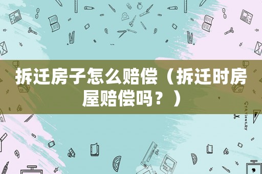 拆遷房子怎么賠償（拆遷時(shí)房屋賠償嗎？）