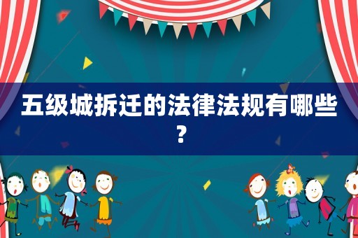 五級(jí)城拆遷的法律法規(guī)有哪些？