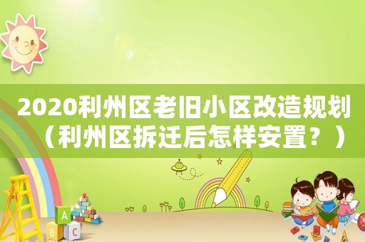 2020利州區(qū)老舊小區(qū)改造規(guī)劃（利州區(qū)拆遷后怎樣安置？）