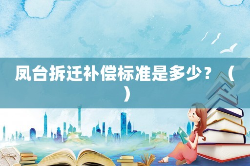 鳳臺(tái)拆遷補(bǔ)償標(biāo)準(zhǔn)是多少？（）