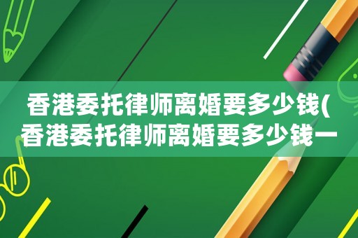 香港委托律師離婚要多少錢(香港委托律師離婚要多少錢一次)