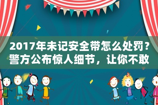 2017年未記安全帶怎么處罰？警方公布驚人細節(jié)，讓你不敢不看