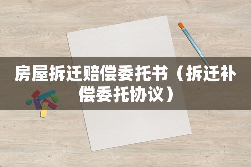 房屋拆遷賠償委托書(shū)（拆遷補(bǔ)償委托協(xié)議）
