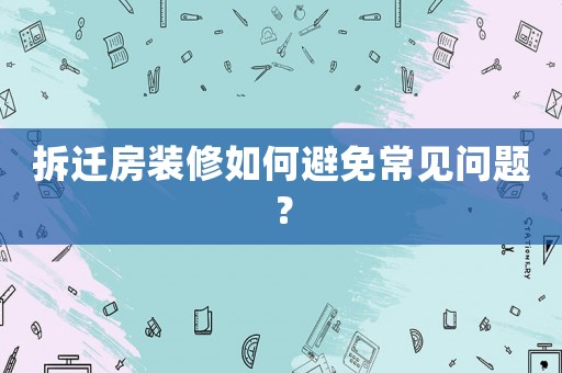 拆遷房裝修如何避免常見(jiàn)問(wèn)題？