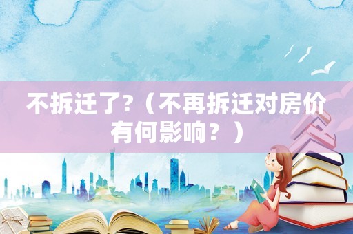 不拆遷了?（不再拆遷對(duì)房?jī)r(jià)有何影響？）