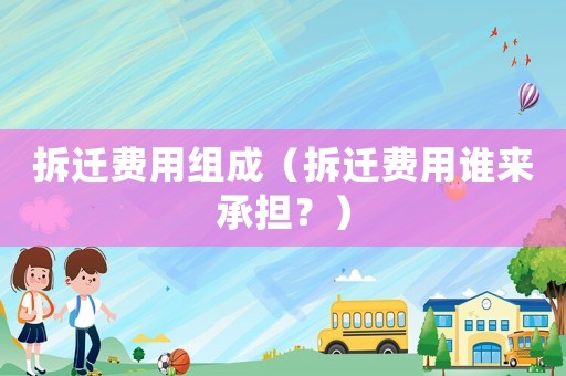 拆遷費用組成（拆遷費用誰來承擔？）