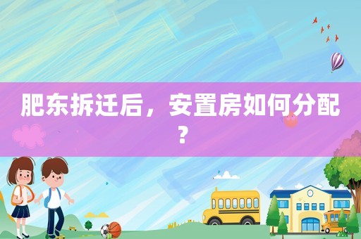 肥東拆遷后，安置房如何分配？