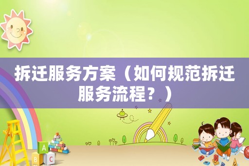 拆遷服務方案（如何規(guī)范拆遷服務流程？）