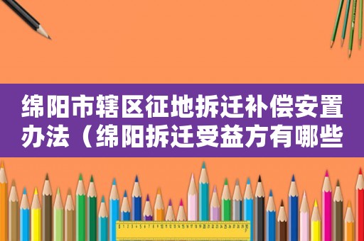 綿陽市轄區(qū)征地拆遷補(bǔ)償安置辦法（綿陽拆遷受益方有哪些）
