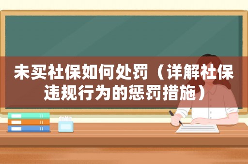 未買社保如何處罰（詳解社保違規(guī)行為的懲罰措施）