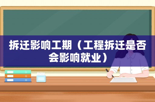 拆遷影響工期（工程拆遷是否會影響就業(yè)）