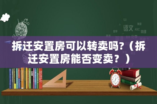 拆遷安置房可以轉(zhuǎn)賣嗎?（拆遷安置房能否變賣？）